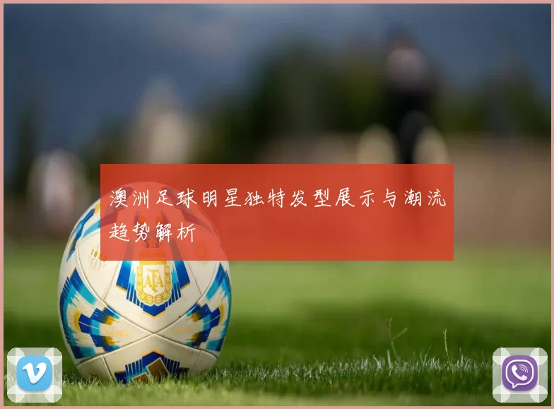 澳洲足球明星独特发型展示与潮流趋势解析