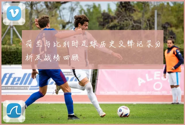 荷兰与比利时足球历史交锋记录分析及战绩回顾