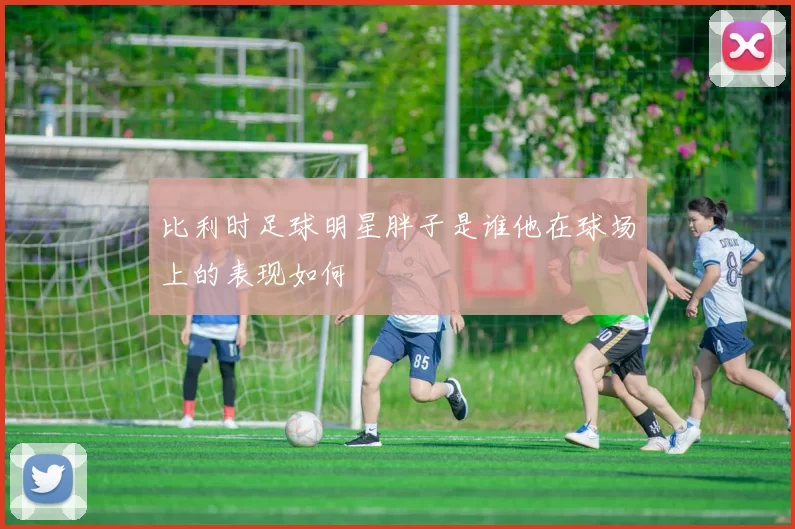 比利时足球明星胖子是谁他在球场上的表现如何