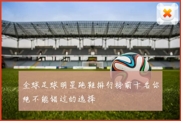 全球足球明星跑鞋排行榜前十名你绝不能错过的选择