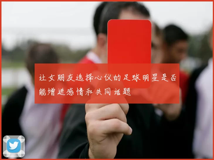 让女朋友选择心仪的足球明星是否能增进感情和共同话题