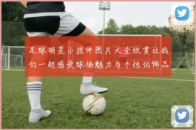 足球明星小挂件图片大全欣赏让我们一起感受球场魅力与个性化饰品的完美结合