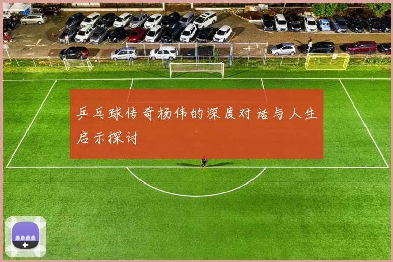 乒乓球传奇杨伟的深度对话与人生启示探讨