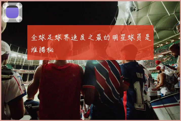 全球足球界速度之最的明星球员是谁揭秘