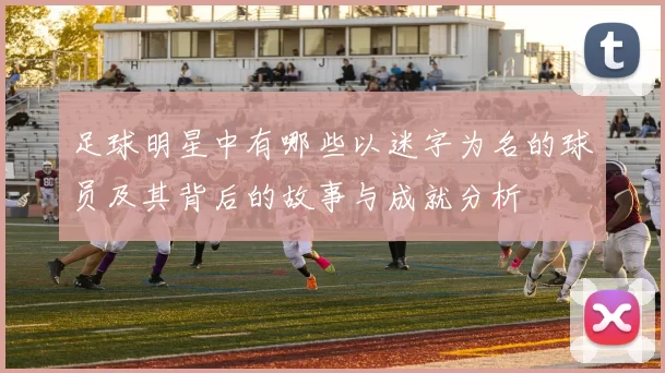 足球明星中有哪些以迷字为名的球员及其背后的故事与成就分析