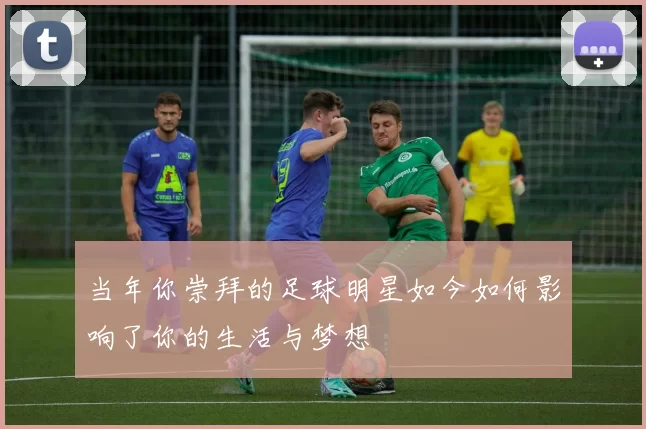 当年你崇拜的足球明星如今如何影响了你的生活与梦想