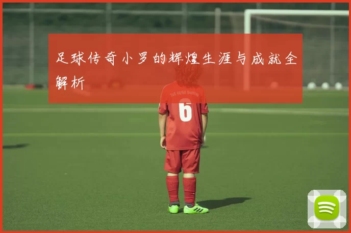 足球传奇小罗的辉煌生涯与成就全解析