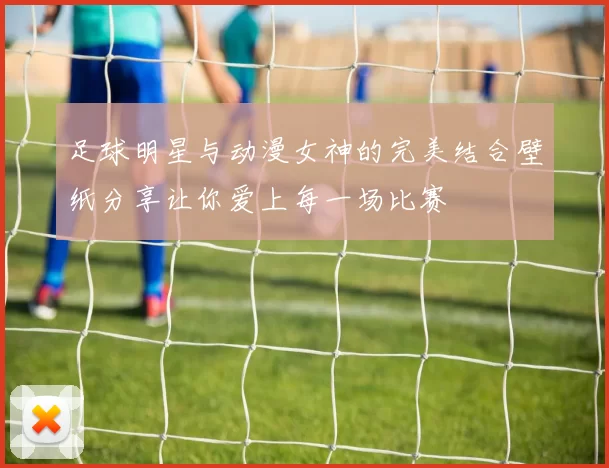 足球明星与动漫女神的完美结合壁纸分享让你爱上每一场比赛