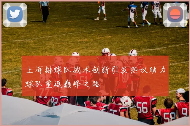 上海排球队战术创新引发热议助力球队重返巅峰之路