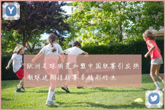 欧洲足球明星加盟中国联赛引发热潮球迷期待新赛季精彩对决