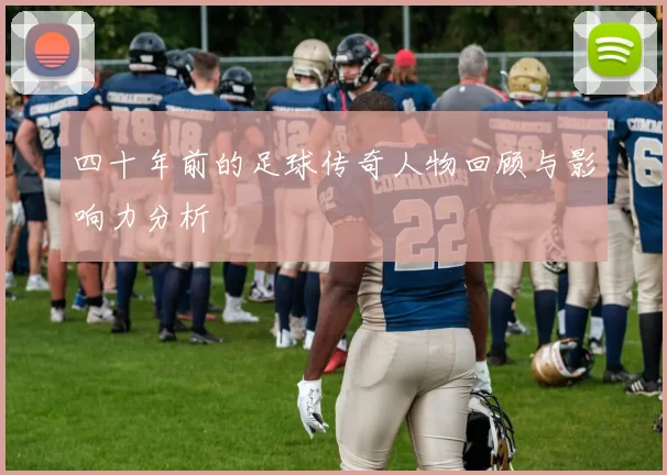四十年前的足球传奇人物回顾与影响力分析