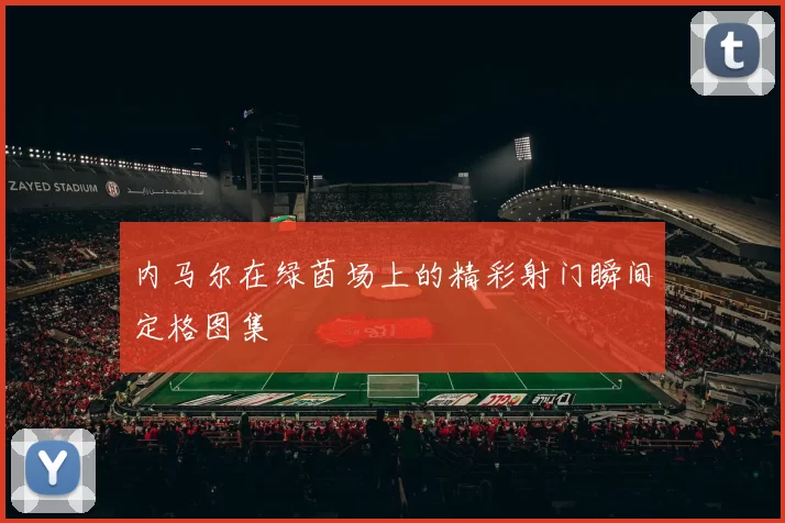 内马尔在绿茵场上的精彩射门瞬间定格图集