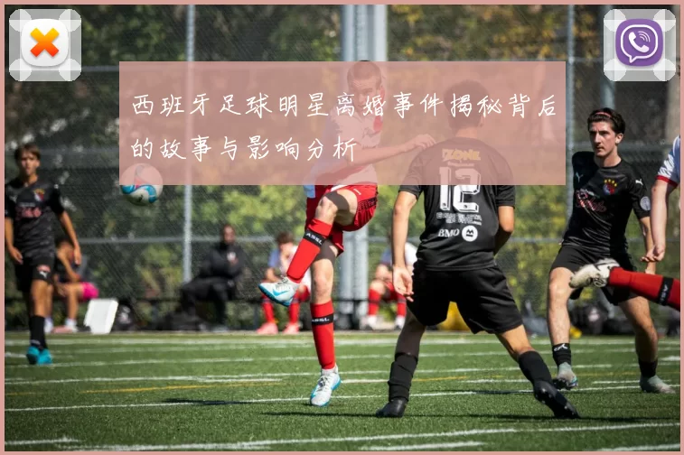 西班牙足球明星离婚事件揭秘背后的故事与影响分析