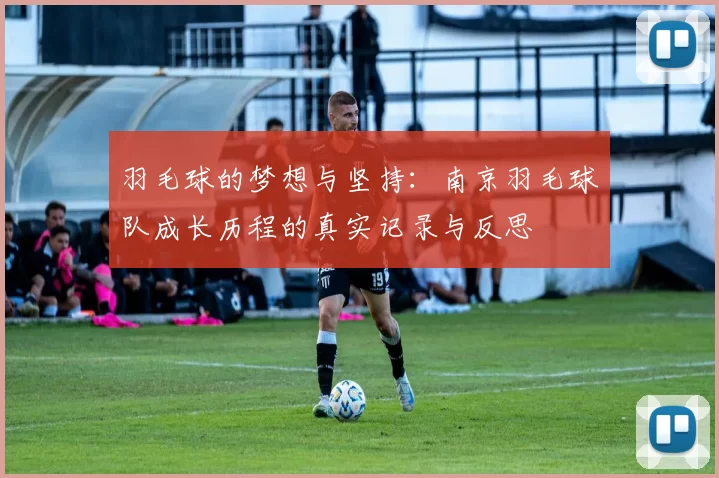 羽毛球的梦想与坚持：南京羽毛球队成长历程的真实记录与反思