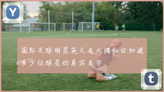 国际足球明星英文名大揭秘你知道多少位球星的真实名字