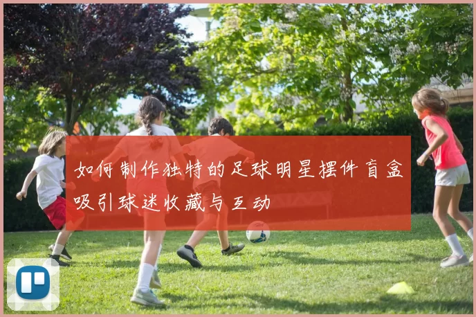 如何制作独特的足球明星摆件盲盒吸引球迷收藏与互动