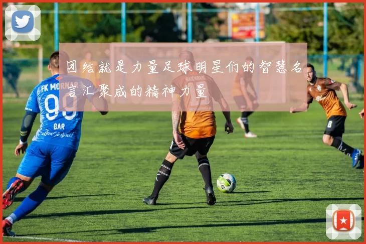 团结就是力量足球明星们的智慧名言汇聚成的精神力量