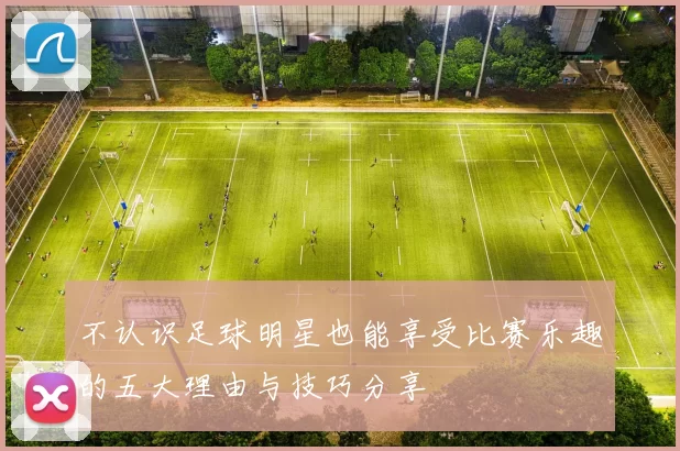 不认识足球明星也能享受比赛乐趣的五大理由与技巧分享
