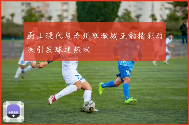 蔚山现代与济州联激战正酣精彩对决引发球迷热议