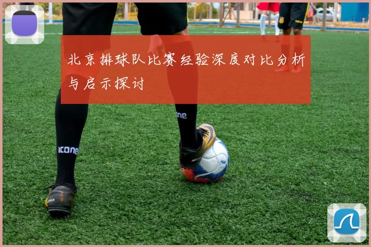 北京排球队比赛经验深度对比分析与启示探讨