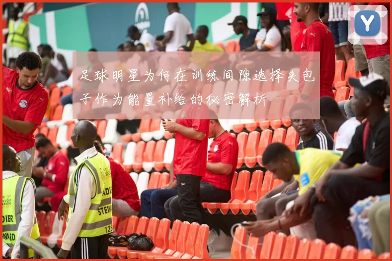 足球明星为何在训练间隙选择夹包子作为能量补给的秘密解析