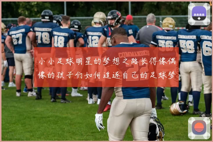 小小足球明星的梦想之路长得像偶像的孩子们如何追逐自己的足球梦