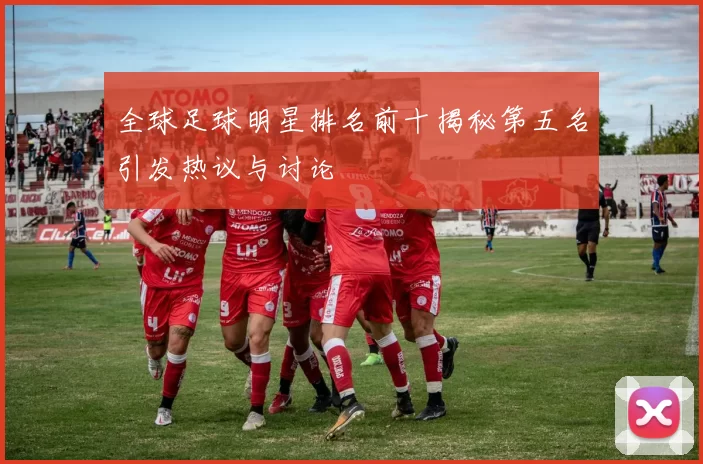 全球足球明星排名前十揭秘第五名引发热议与讨论