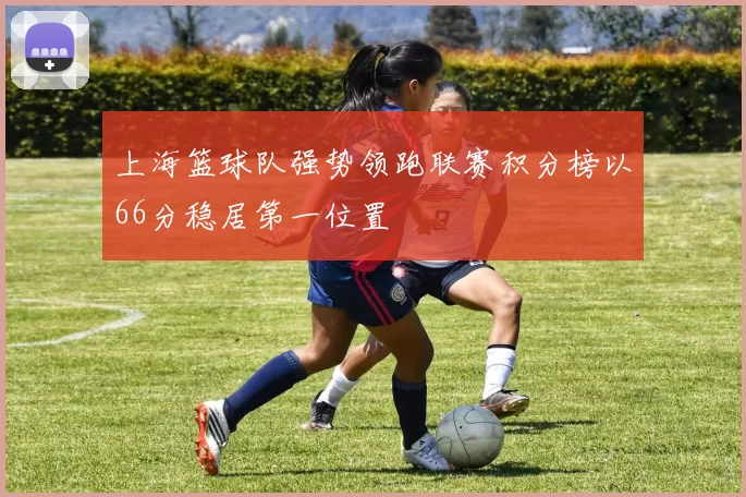 上海篮球队强势领跑联赛积分榜以66分稳居第一位置