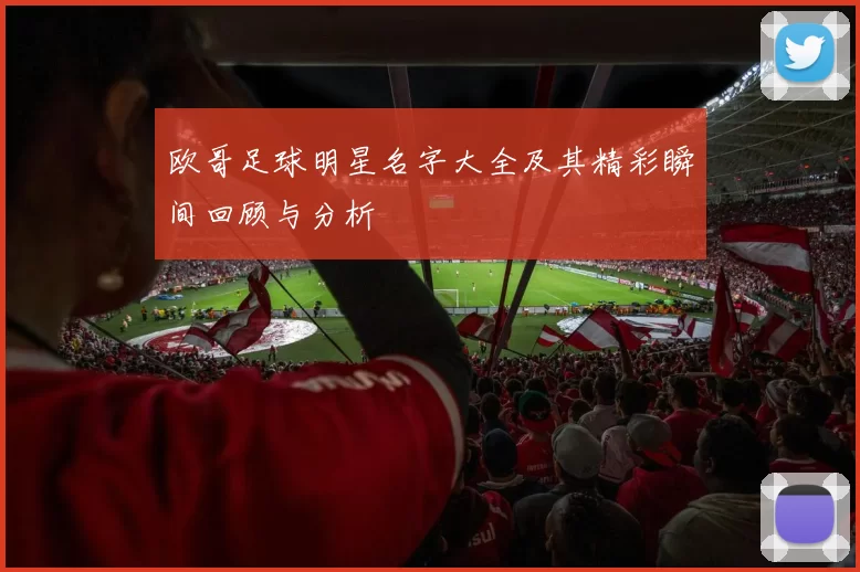 欧哥足球明星名字大全及其精彩瞬间回顾与分析