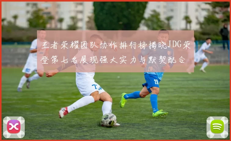 王者荣耀团队协作排行榜揭晓JDG荣登第七名展现强大实力与默契配合