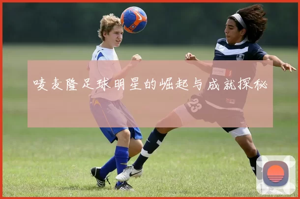 唛麦隆足球明星的崛起与成就探秘
