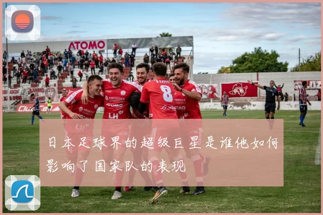 日本足球界的超级巨星是谁他如何影响了国家队的表现
