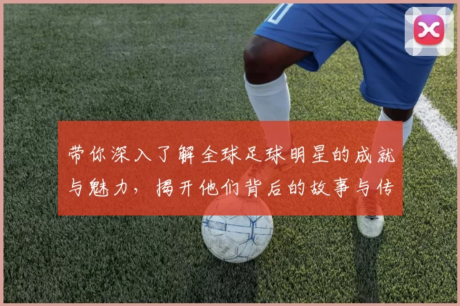 带你深入了解全球足球明星的成就与魅力，揭开他们背后的故事与传奇