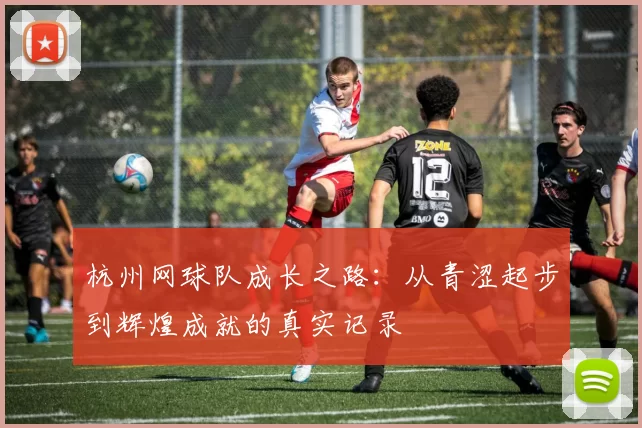 杭州网球队成长之路：从青涩起步到辉煌成就的真实记录