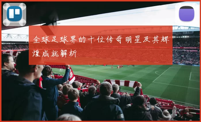 全球足球界的十位传奇明星及其辉煌成就解析