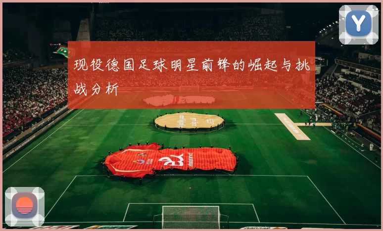 现役德国足球明星前锋的崛起与挑战分析