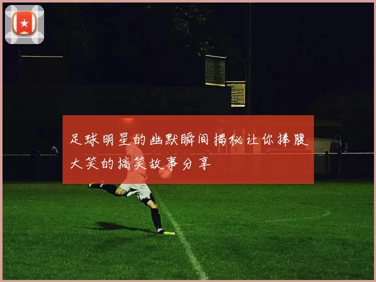 足球明星的幽默瞬间揭秘让你捧腹大笑的搞笑故事分享