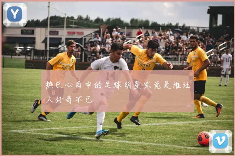 热巴心目中的足球明星究竟是谁让人好奇不已