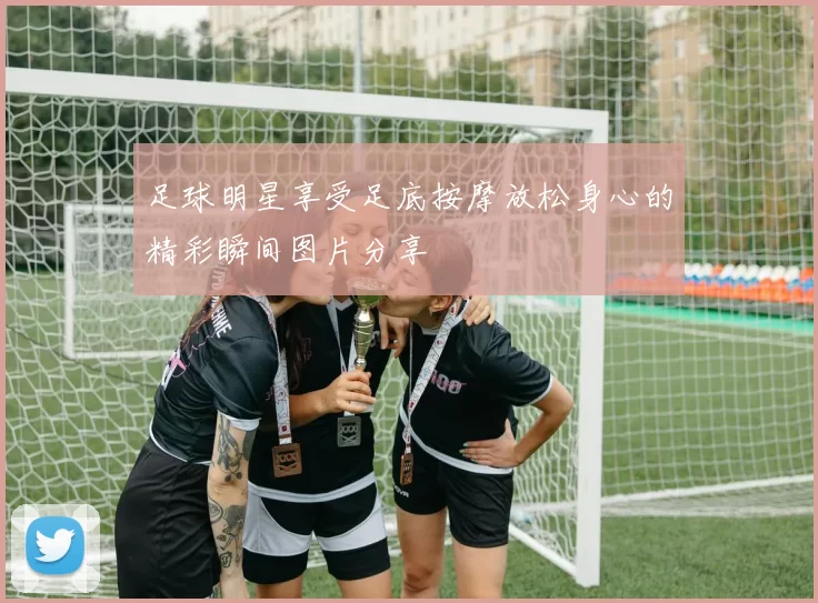 足球明星享受足底按摩放松身心的精彩瞬间图片分享