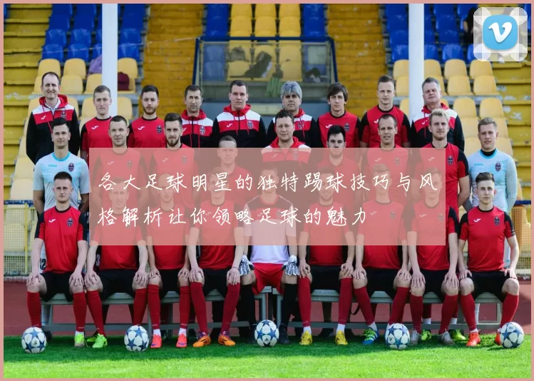 各大足球明星的独特踢球技巧与风格解析让你领略足球的魅力
