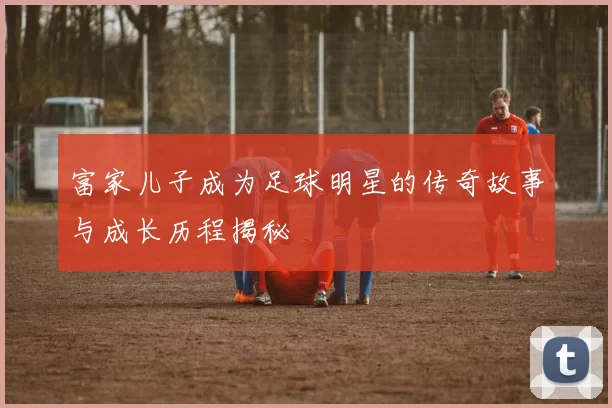 富家儿子成为足球明星的传奇故事与成长历程揭秘