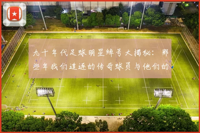 九十年代足球明星绰号大揭秘：那些年我们追逐的传奇球员与他们的别称
