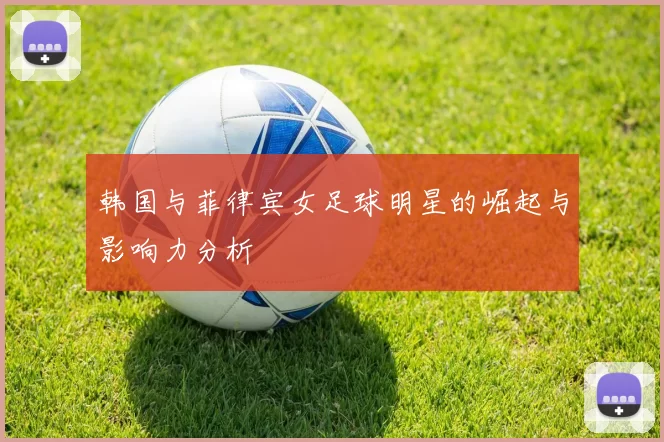 韩国与菲律宾女足球明星的崛起与影响力分析